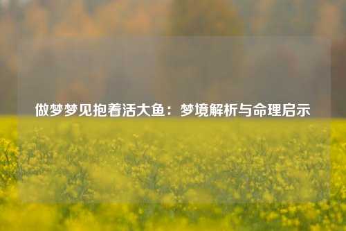 做梦梦见抱着活大鱼:梦境解析与命理启示
