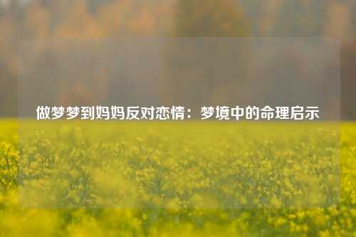 做梦梦到妈妈反对恋情：梦境中的命理启示